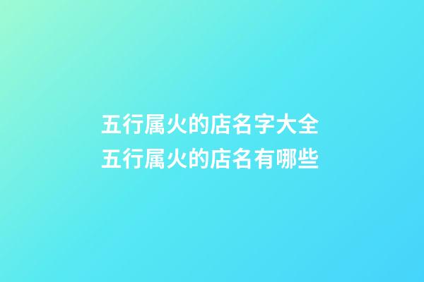 五行属火的店名字大全 五行属火的店名有哪些-第1张-店铺起名-玄机派
